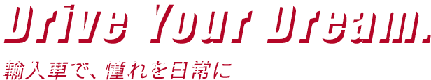 Drive Your Dream.輸入車で、憧れを日常に